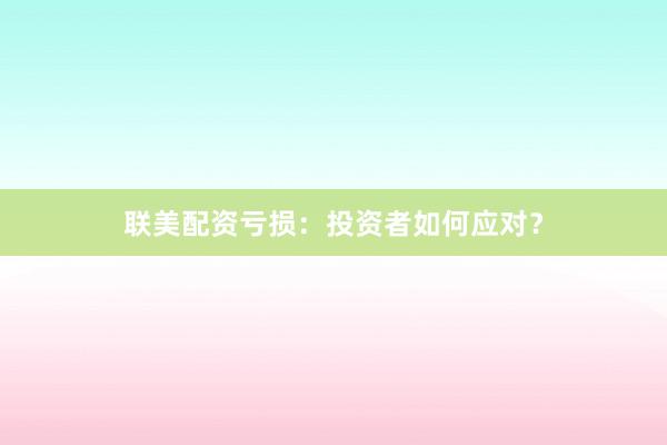 联美配资亏损：投资者如何应对？