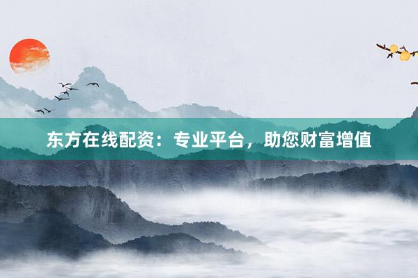 东方在线配资：专业平台，助您财富增值
