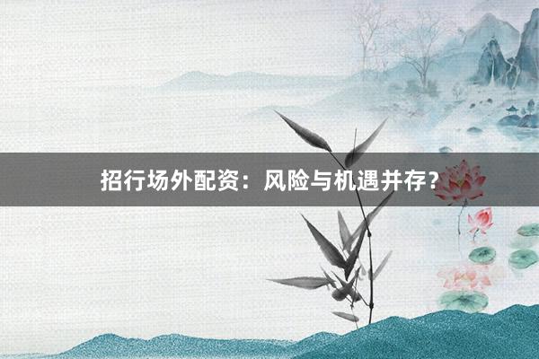 招行场外配资：风险与机遇并存？