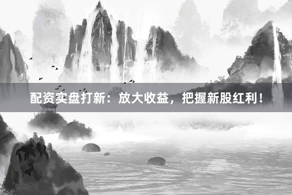 配资实盘打新：放大收益，把握新股红利！