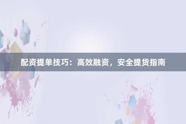 配资提单技巧：高效融资，安全提货指南