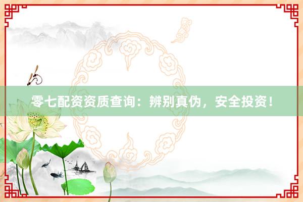 零七配资资质查询：辨别真伪，安全投资！