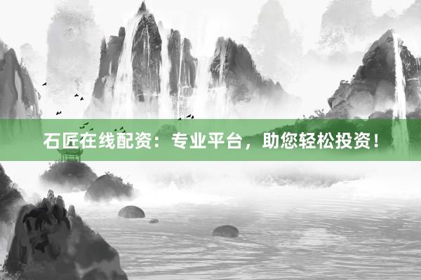石匠在线配资：专业平台，助您轻松投资！