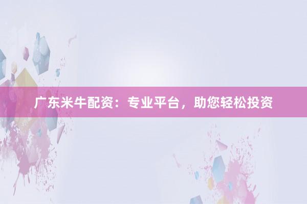 广东米牛配资：专业平台，助您轻松投资