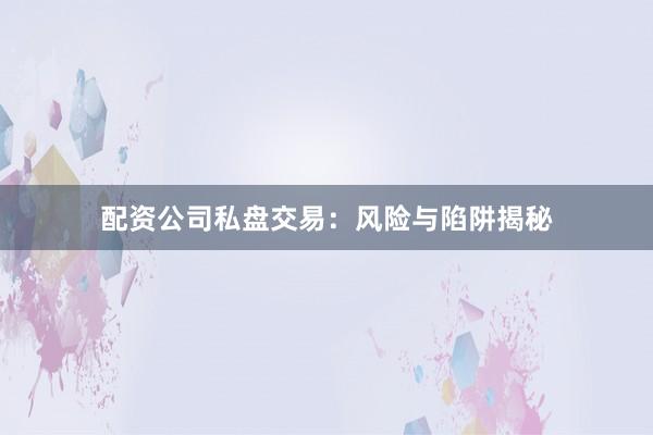 配资公司私盘交易：风险与陷阱揭秘