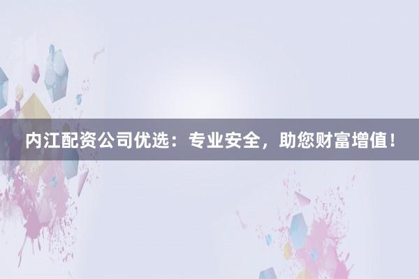 内江配资公司优选：专业安全，助您财富增值！