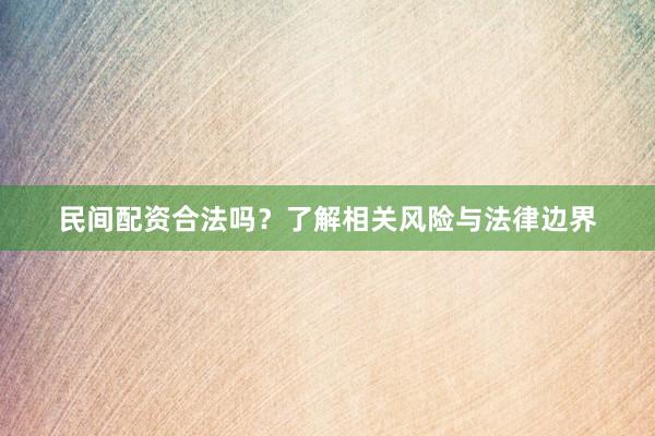 民间配资合法吗？了解相关风险与法律边界