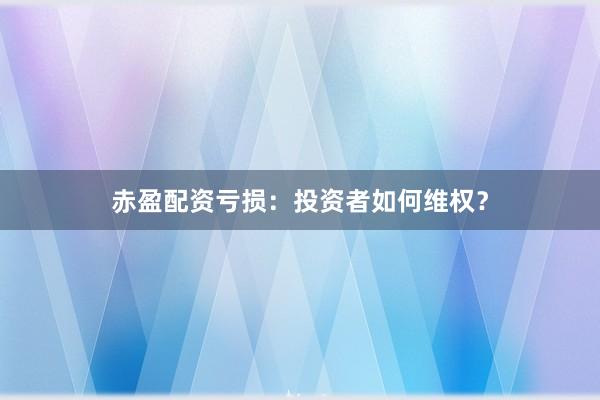赤盈配资亏损：投资者如何维权？