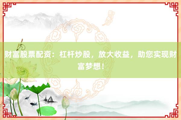 财富股票配资：杠杆炒股，放大收益，助您实现财富梦想！