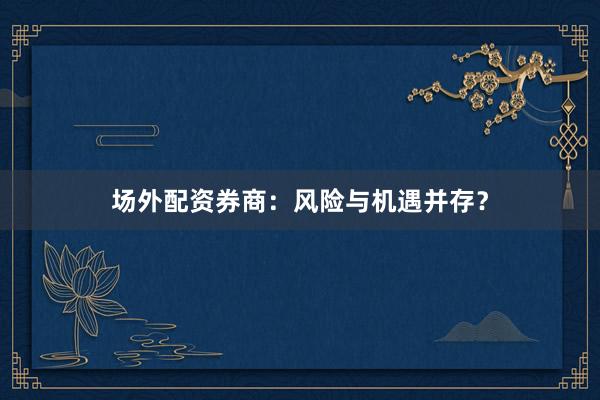 场外配资券商：风险与机遇并存？