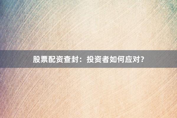 股票配资查封：投资者如何应对？