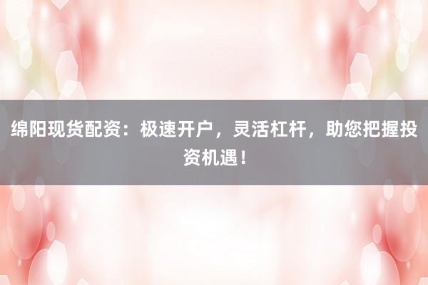 绵阳现货配资：极速开户，灵活杠杆，助您把握投资机遇！