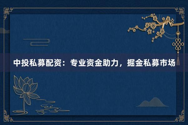 中投私募配资：专业资金助力，掘金私募市场