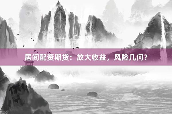 居间配资期货：放大收益，风险几何？