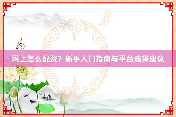 网上怎么配资？新手入门指南与平台选择建议