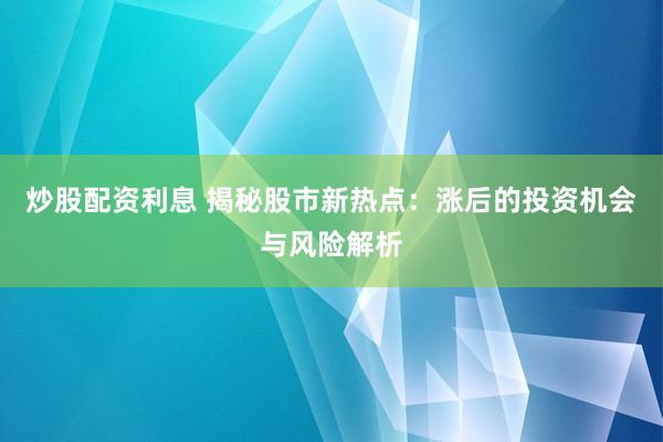 炒股配资利息 揭秘股市新热点：涨后的投资机会与风险解析