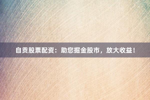 自贡股票配资：助您掘金股市，放大收益！