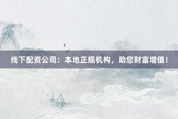 线下配资公司：本地正规机构，助您财富增值！