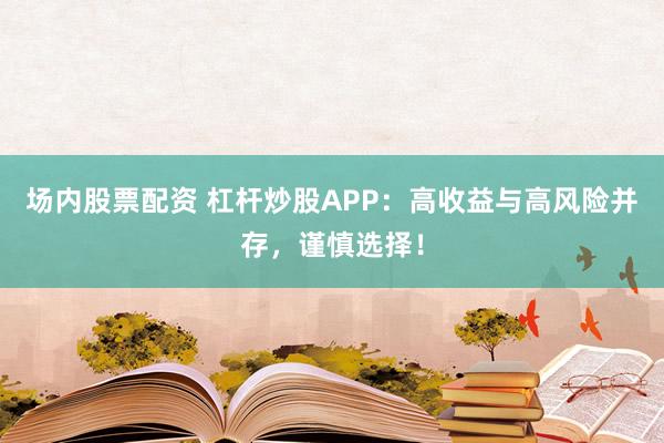 场内股票配资 杠杆炒股APP：高收益与高风险并存，谨慎选择！