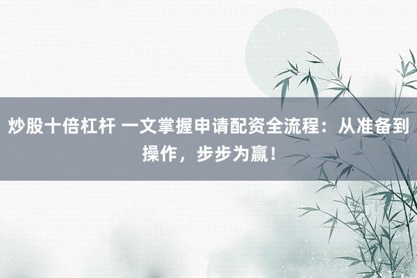 炒股十倍杠杆 一文掌握申请配资全流程：从准备到操作，步步为赢！
