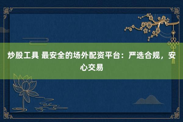 炒股工具 最安全的场外配资平台：严选合规，安心交易