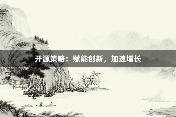 开源策略：赋能创新，加速增长