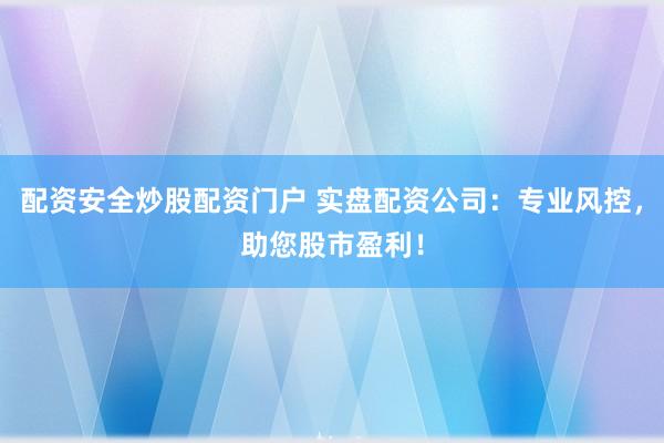 配资安全炒股配资门户 实盘配资公司：专业风控，助您股市盈利！