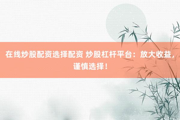 在线炒股配资选择配资 炒股杠杆平台：放大收益，谨慎选择！
