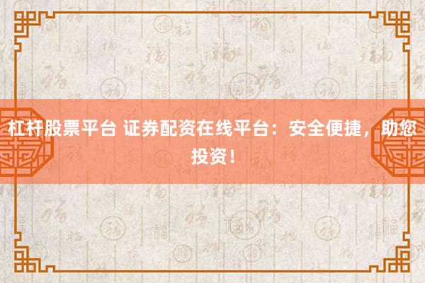杠杆股票平台 证券配资在线平台：安全便捷，助您投资！