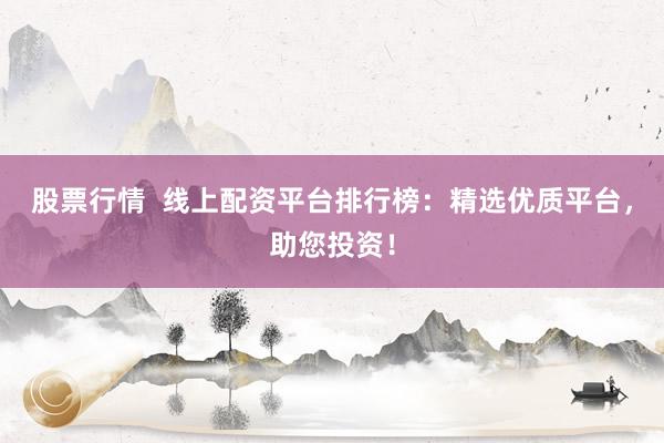 股票行情  线上配资平台排行榜：精选优质平台，助您投资！