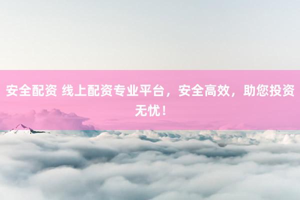 安全配资 线上配资专业平台，安全高效，助您投资无忧！