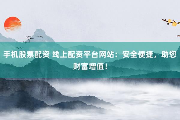 手机股票配资 线上配资平台网站：安全便捷，助您财富增值！