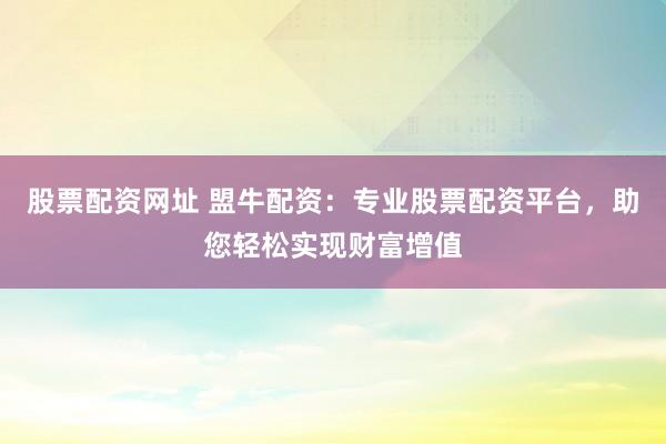 股票配资网址 盟牛配资：专业股票配资平台，助您轻松实现财富增值