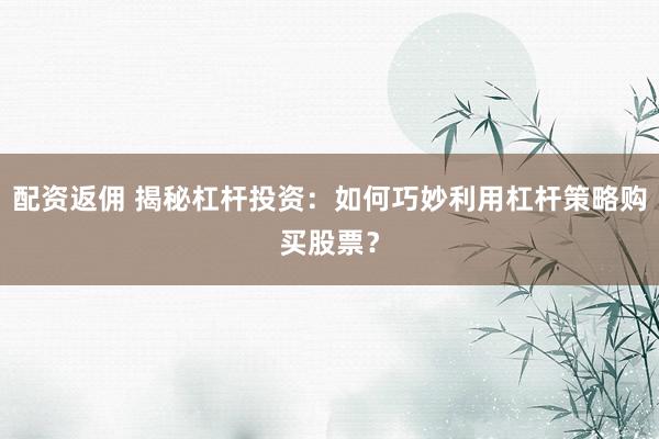 配资返佣 揭秘杠杆投资：如何巧妙利用杠杆策略购买股票？