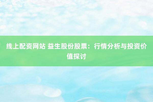 线上配资网站 益生股份股票：行情分析与投资价值探讨