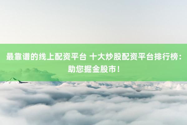 最靠谱的线上配资平台 十大炒股配资平台排行榜：助您掘金股市！