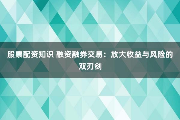股票配资知识 融资融券交易：放大收益与风险的双刃剑
