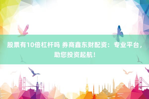 股票有10倍杠杆吗 券商鑫东财配资：专业平台，助您投资起航！