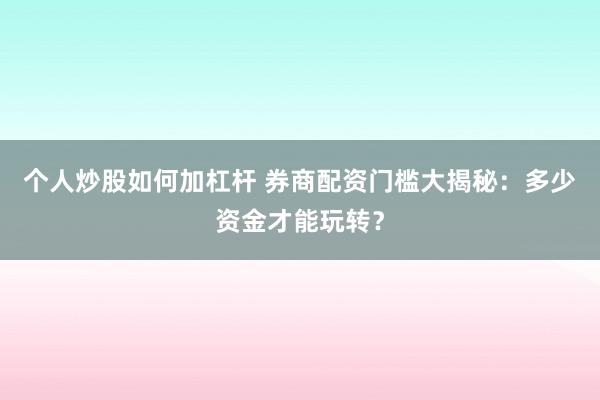 个人炒股如何加杠杆 券商配资门槛大揭秘：多少资金才能玩转？