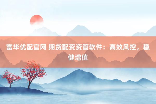富华优配官网 期货配资资管软件：高效风控，稳健增值