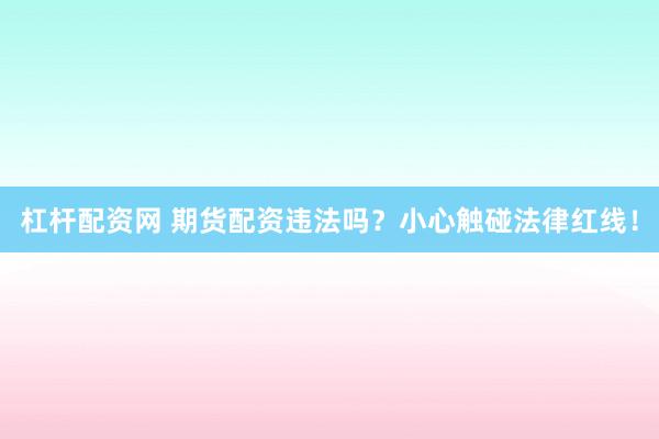 杠杆配资网 期货配资违法吗？小心触碰法律红线！