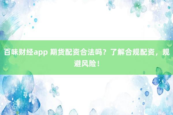 百味财经app 期货配资合法吗？了解合规配资，规避风险！