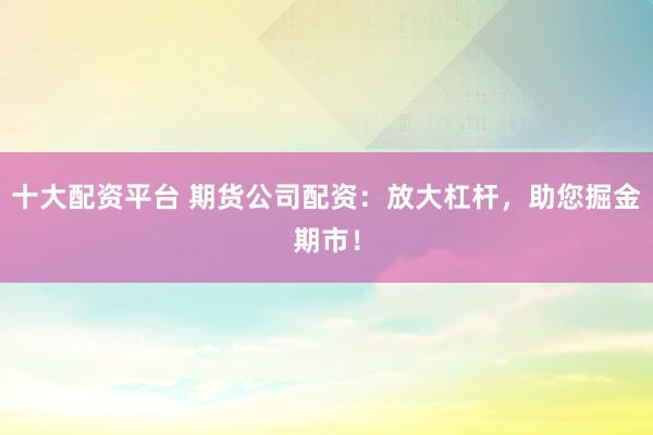 十大配资平台 期货公司配资：放大杠杆，助您掘金期市！