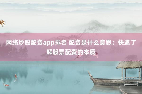 网络炒股配资app排名 配资是什么意思：快速了解股票配资的本质