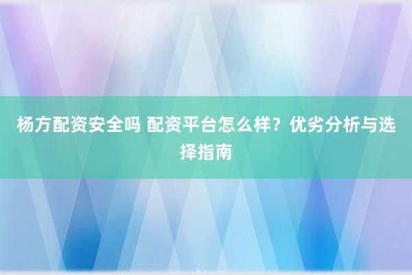 杨方配资安全吗 配资平台怎么样？优劣分析与选择指南