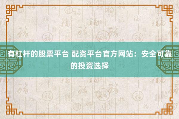 有杠杆的股票平台 配资平台官方网站：安全可靠的投资选择