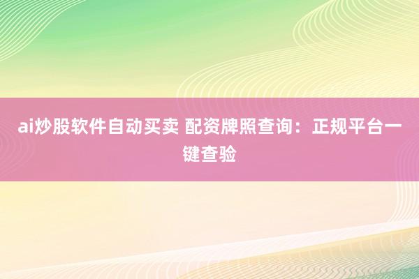 ai炒股软件自动买卖 配资牌照查询：正规平台一键查验