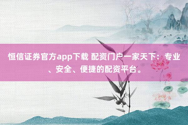 恒信证券官方app下载 配资门户一家天下：专业、安全、便捷的配资平台。