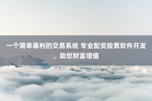 一个简单暴利的交易系统 专业配资股票软件开发，助您财富增值