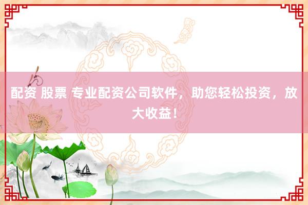 配资 股票 专业配资公司软件，助您轻松投资，放大收益！